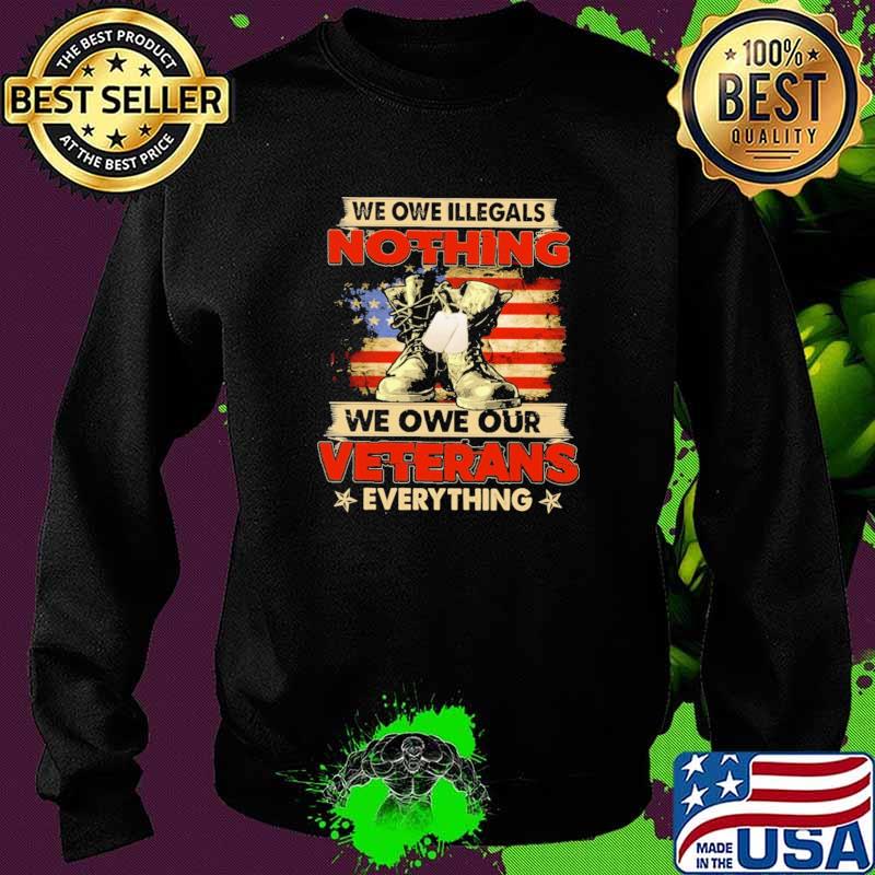 We Owe Illegals Nothing We Owe Our Veterans Everything American Flag Shirt Sweater We Owe Illegals Nothing We Owe Our Veterans Everything American Flag Shirt Sweater