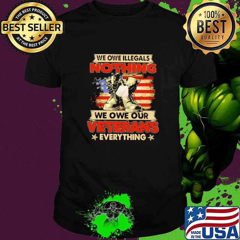 We Owe Illegals Nothing We Owe Our Veterans Everything American Flag Shirt