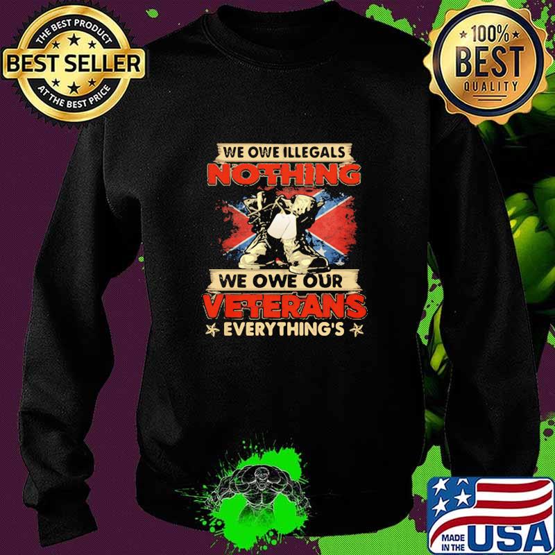 We Owe Illegals Nothing We Owe Our Veterans Everything Shirt Sweater We Owe Illegals Nothing We Owe Our Veterans Everything Shirt Sweater