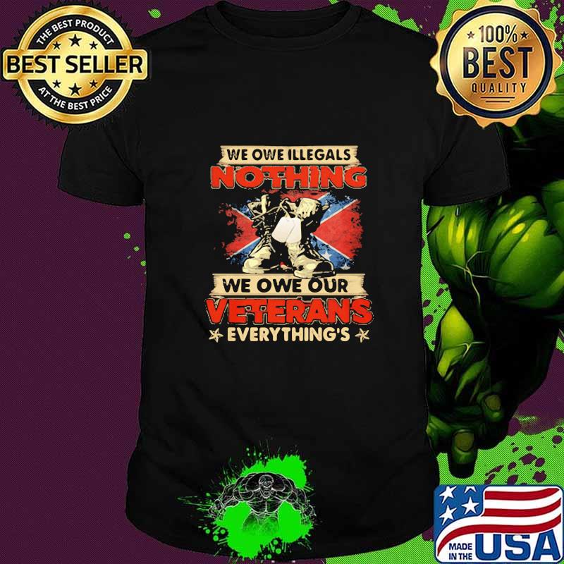 We Owe Illegals Nothing We Owe Our Veterans Everything Shirt We Owe Illegals Nothing We Owe Our Veterans Everything Shirt