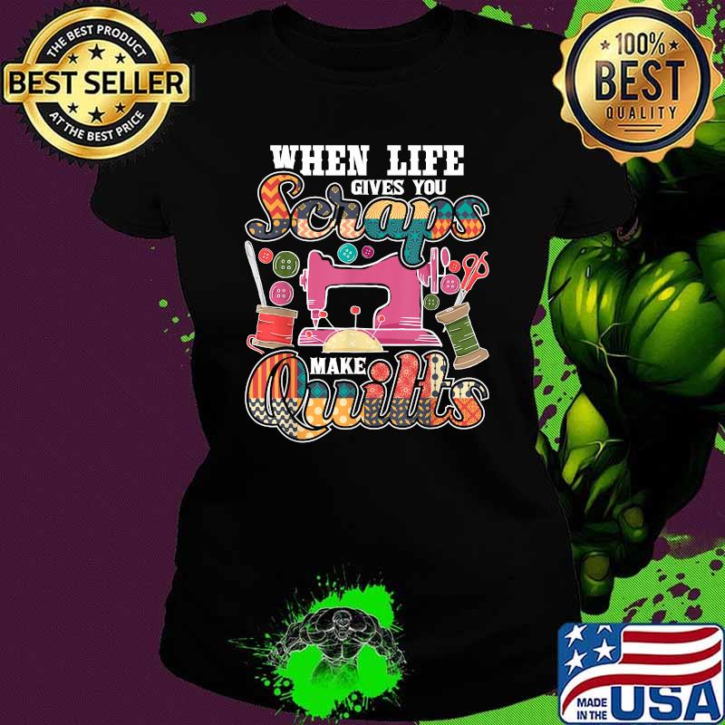 When Life Gives You Scraps Make Quilts T-Shirt Ladies tee When Life Gives You Scraps Make Quilts T-Shirt Ladies tee