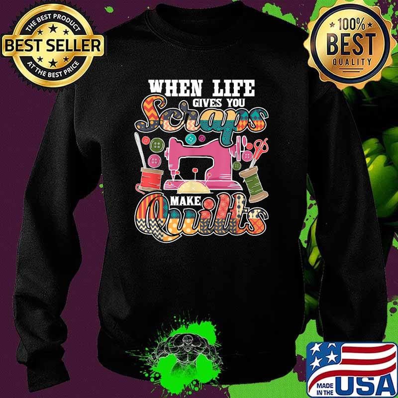 When Life Gives You Scraps Make Quilts T-Shirt Sweater When Life Gives You Scraps Make Quilts T-Shirt Sweater
