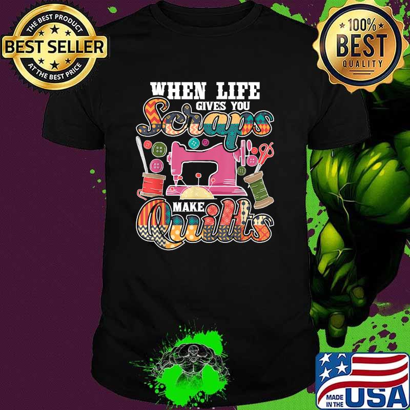 When Life Gives You Scraps Make Quilts T-Shirt