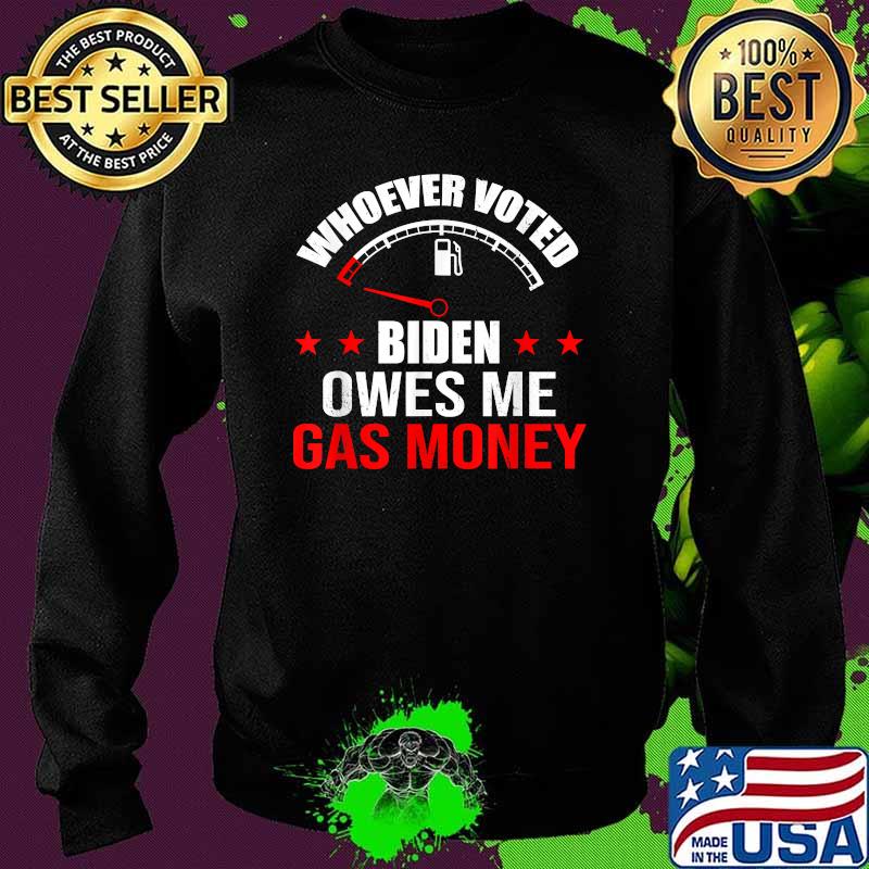 Whoever Voted Biden Owes Me Gas Money Shirt Sweater Whoever Voted Biden Owes Me Gas Money Shirt Sweater