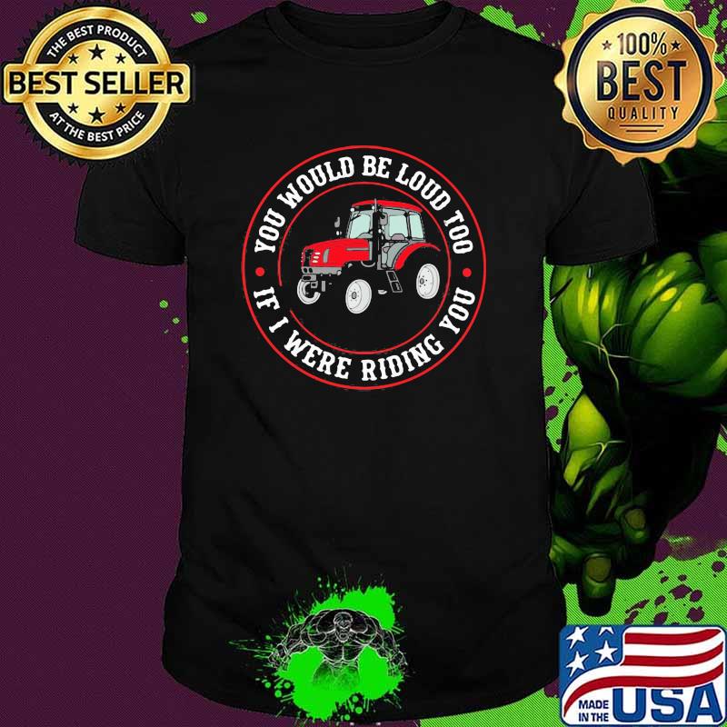 You Would Be Loud Too If I Were Riding You Tractor Shirt