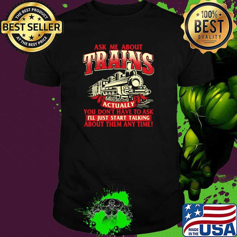 Ask Me About Trains Trainspotter Model Train Railroad You Don't Have To Ask I'll Start Talking About Them Any Time T-Shirt