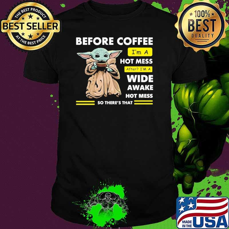 Before Coffee I'm A Hot Mess After I'm A Wide Awake Hot Mess So There's That Babyyoda Shirt