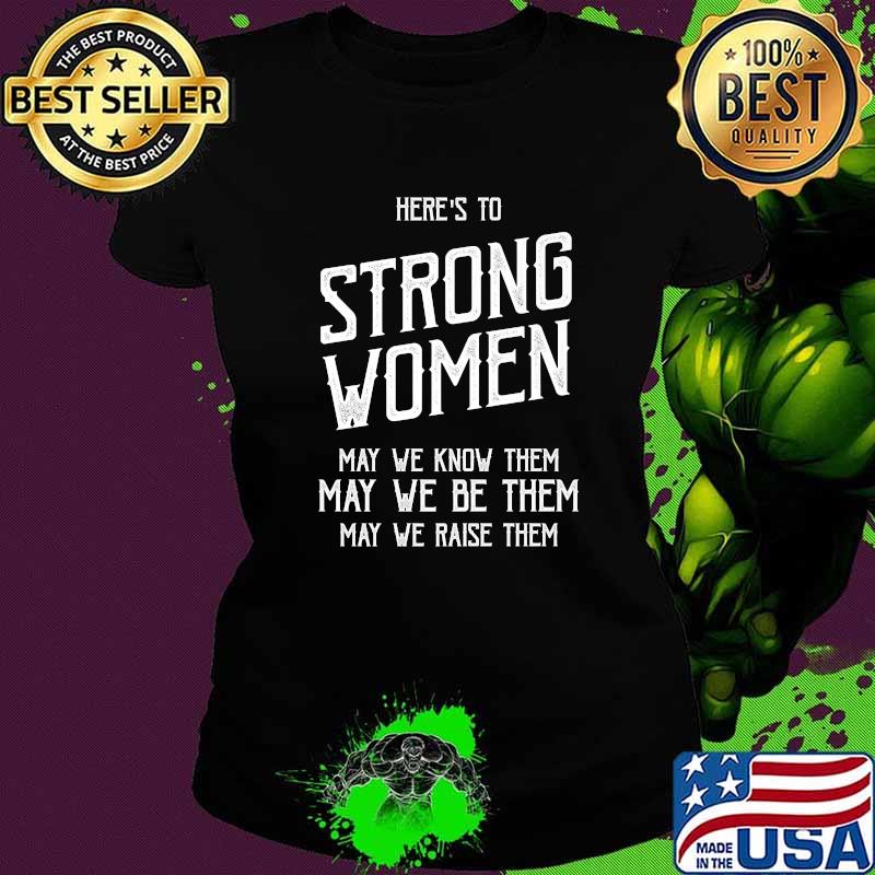 Best here's to Strong Women May We Know THem May We Be THem May We Raise Them T-Shirt Ladies tee Best here's to Strong Women May We Know THem May We Be THem May We Raise Them T-Shirt Ladies tee