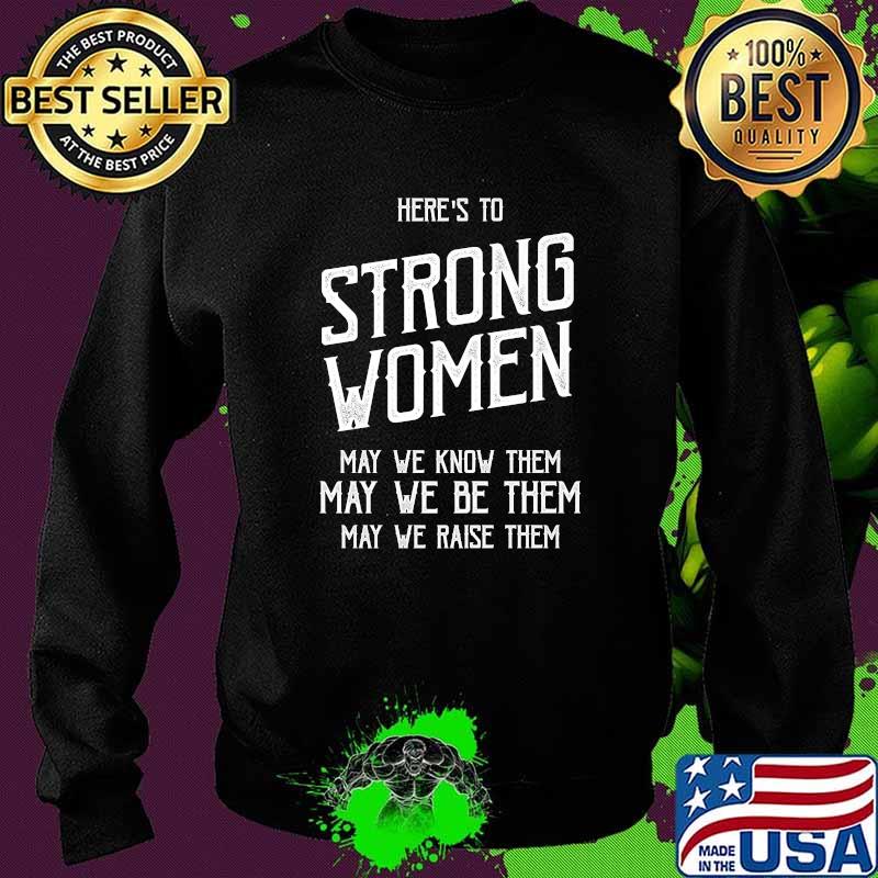 Best here's to Strong Women May We Know THem May We Be THem May We Raise Them T-Shirt Sweater Best here's to Strong Women May We Know THem May We Be THem May We Raise Them T-Shirt Sweater