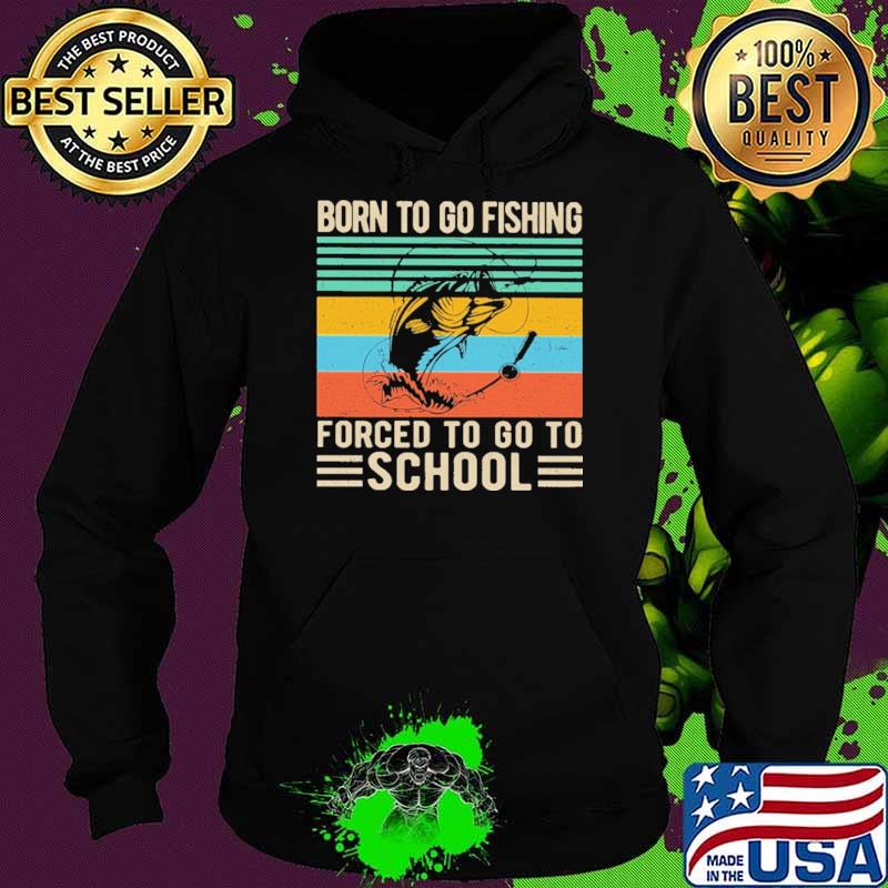 Born To Go Fishing Forced To Go To School Shirt Hoodie Born To Go Fishing Forced To Go To School Shirt Hoodie