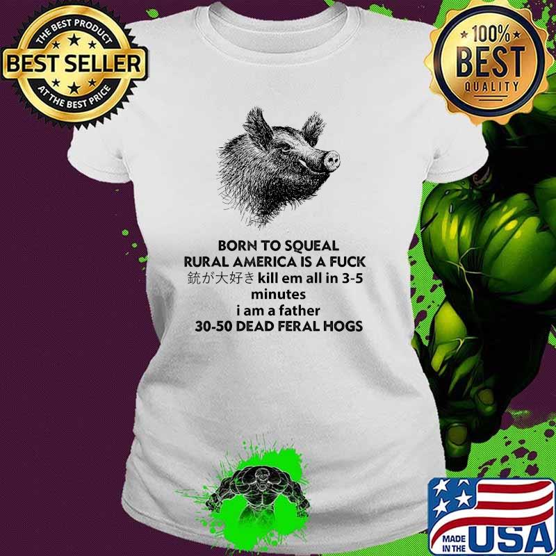 Born To Squeal Rural America Is A Fuck Kill Em All In 3-5 Minutes Pig T-Shirt Ladies tee Born To Squeal Rural America Is A Fuck Kill Em All In 3-5 Minutes Pig T-Shirt Ladies tee