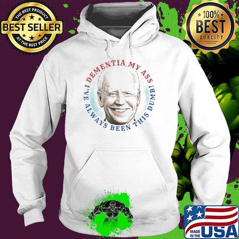 Dementia My Ass I've Aways Been This Dums JoeBiden Shirt Hoodie Dementia My Ass I've Aways Been This Dums JoeBiden Shirt Hoodie