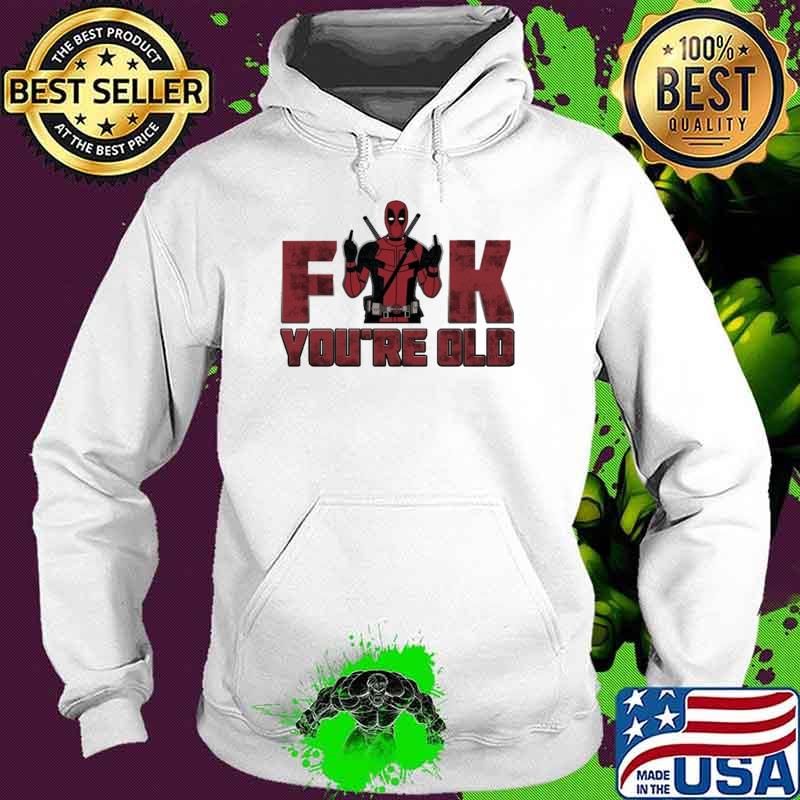 Fuck You're Old Deadpool Shirt Hoodie Fuck You're Old Deadpool Shirt Hoodie