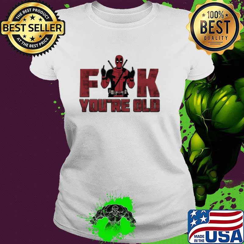 Fuck You're Old Deadpool Shirt Ladies tee Fuck You're Old Deadpool Shirt Ladies tee