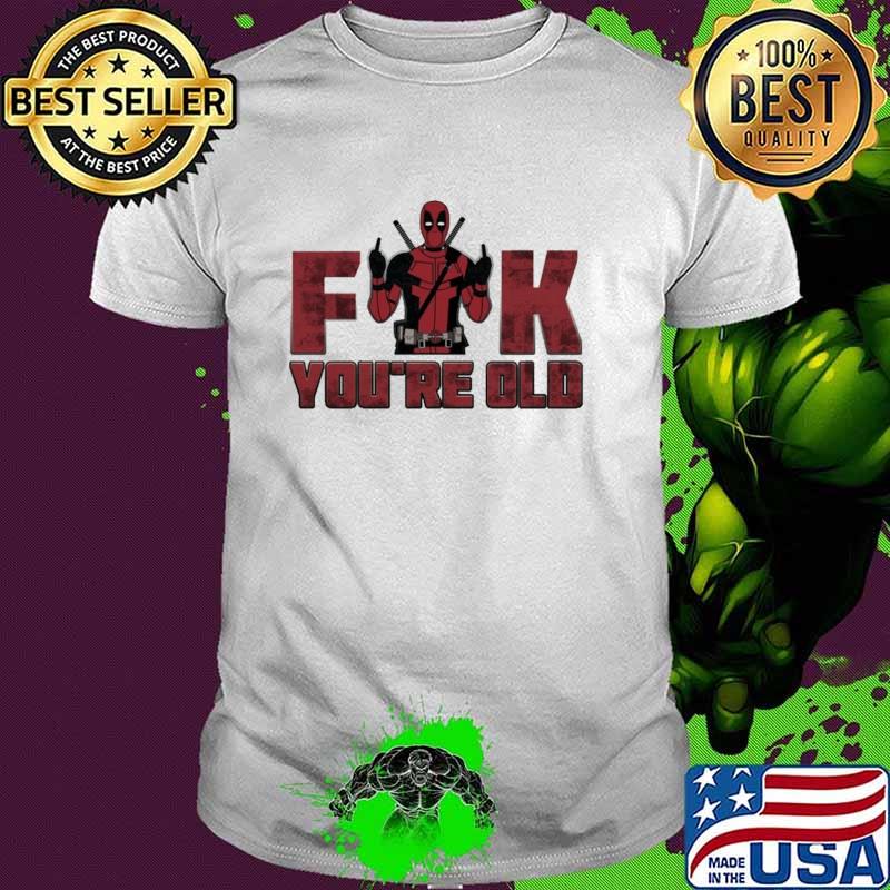 Fuck You're Old Deadpool Shirt