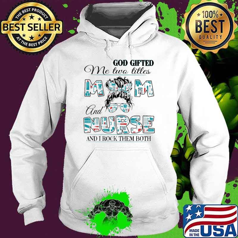 God Gifted Me Two Titles Mom And Nurse And I Rock Them Both Shirt Hoodie God Gifted Me Two Titles Mom And Nurse And I Rock Them Both Shirt Hoodie