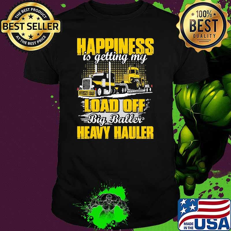 Happiness is getting my load off big baller heavy hauler shirt