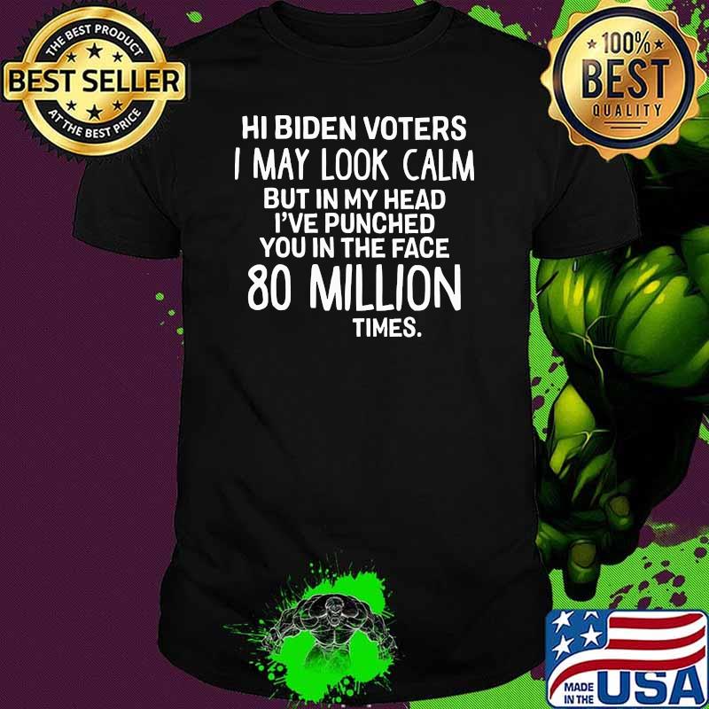 Hi biden voters i may look calm but in my head uve punched you in the face 80 million times shirt