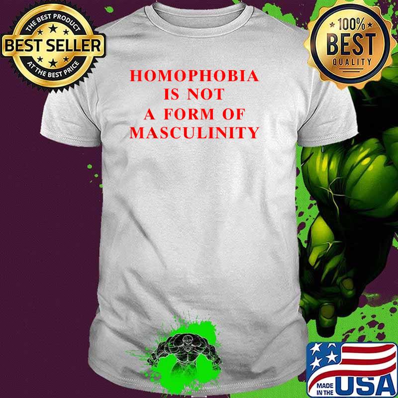 Homophobia Is Not A Form Of Masculinity T-Shirt