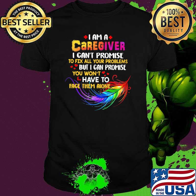 I Am A Caregiver I Can't Promise To Fix All Your Problems But I Can Promise You Won't Have To Face Them Alone Shirt