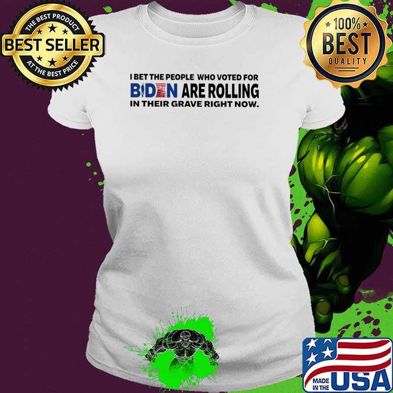 I bet the people who voted for biden are rolling in their grave right now Ladies tee I bet the people who voted for biden are rolling in their grave right now Ladies tee