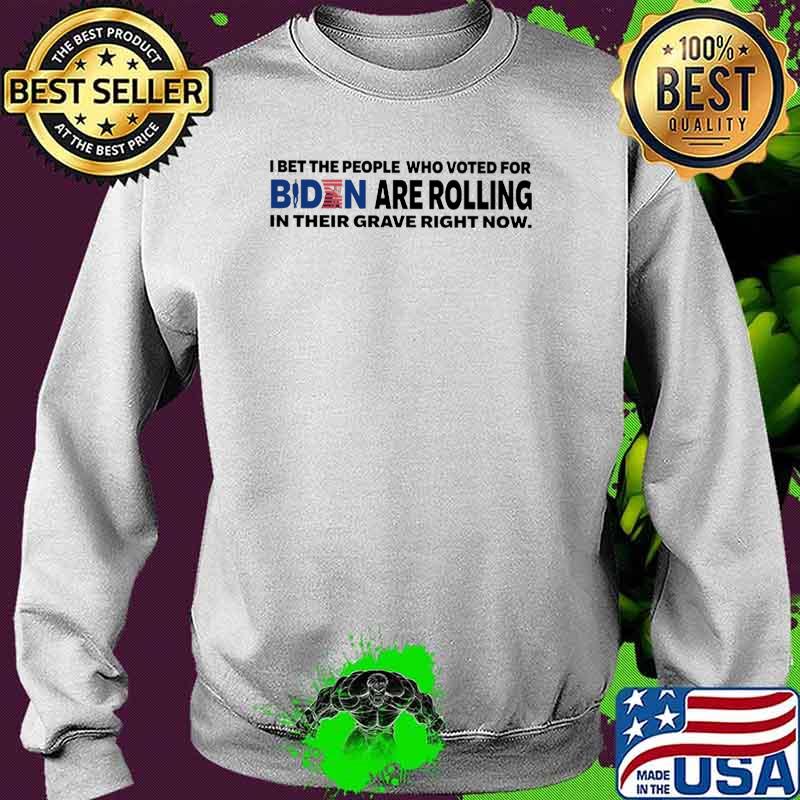 I bet the people who voted for biden are rolling in their grave right now Sweater I bet the people who voted for biden are rolling in their grave right now Sweater