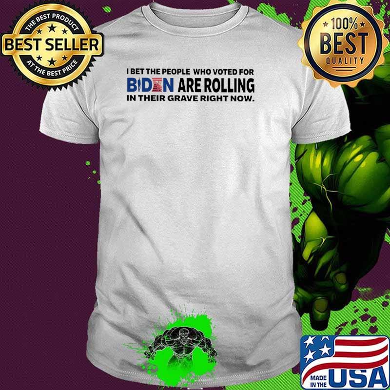 I bet the people who voted for biden are rolling in their grave right now shirt