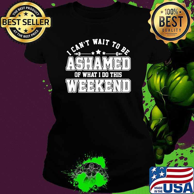 I Can Not Wait To Be Ashamed Of What I Do This Weekend T-Shirt Ladies tee I Can Not Wait To Be Ashamed Of What I Do This Weekend T-Shirt Ladies tee