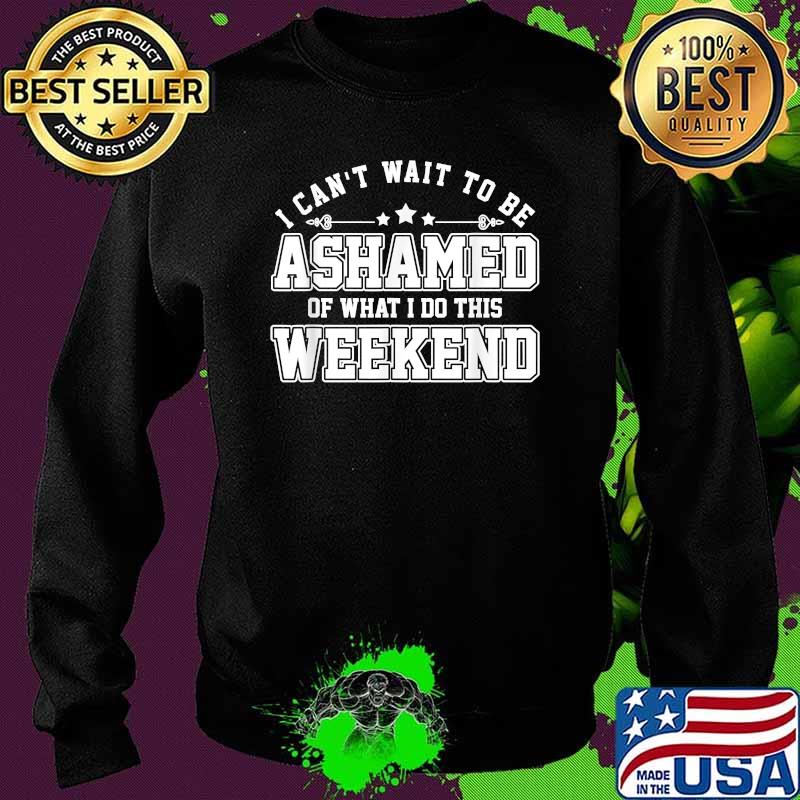 I Can Not Wait To Be Ashamed Of What I Do This Weekend T-Shirt Sweater I Can Not Wait To Be Ashamed Of What I Do This Weekend T-Shirt Sweater