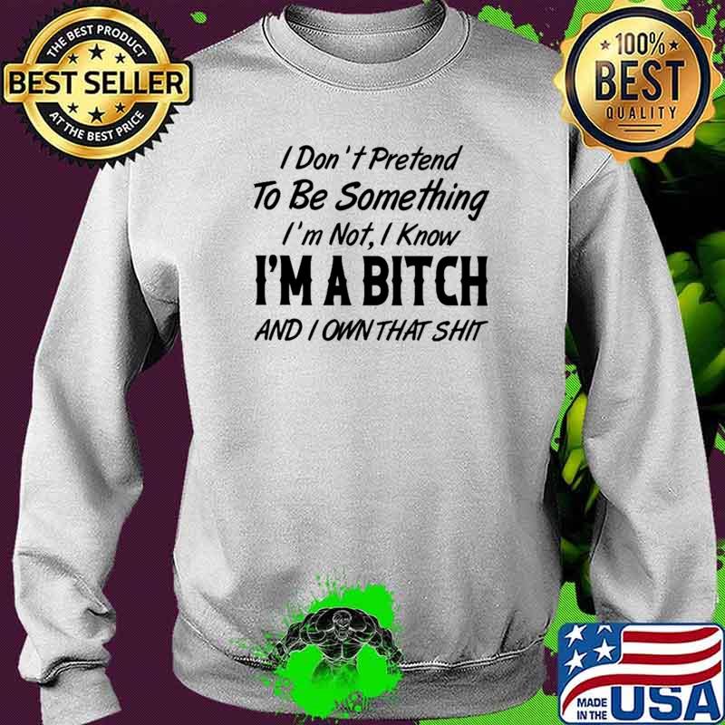 I Don't Pretend To Be Something I'm Not I Know I'm A Bitch And I Own That Shit Shirt Sweater I Don't Pretend To Be Something I'm Not I Know I'm A Bitch And I Own That Shit Shirt Sweater