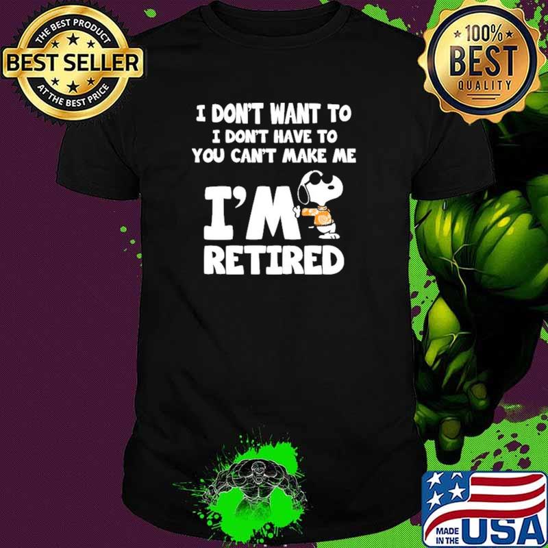 I Don't Want To I Don't Have To You Can't Make Me I'm Retired Snoopy Shirt