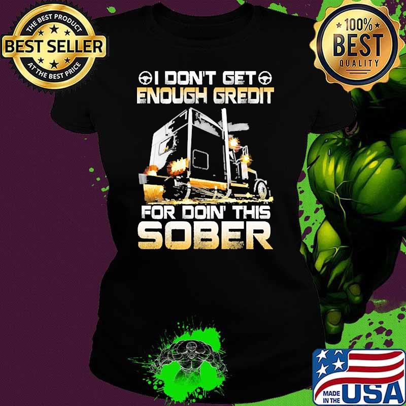 I dont get enough gredit for doin this sober truck Ladies tee I dont get enough gredit for doin this sober truck Ladies tee