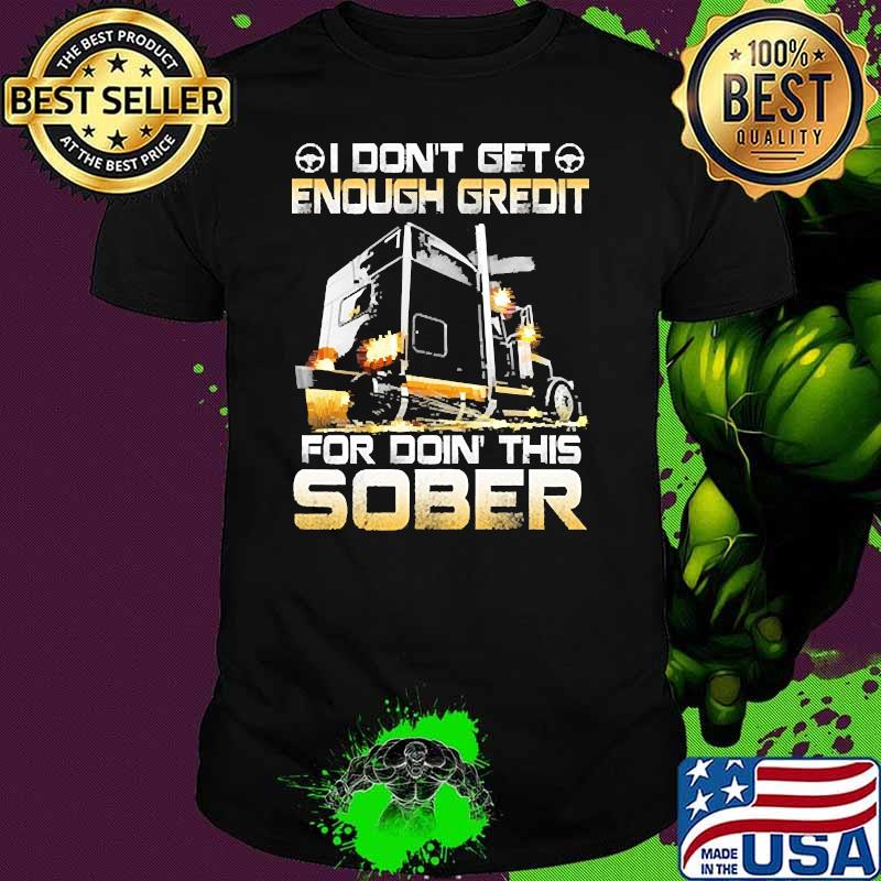 I dont get enough gredit for doin this sober truck shirt