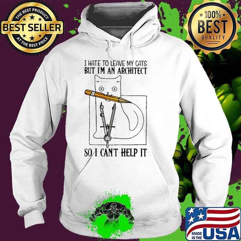 I Hate To Leave My Cats But I'm An Architect So I Can't Help It Shirt Hoodie I Hate To Leave My Cats But I'm An Architect So I Can't Help It Shirt Hoodie
