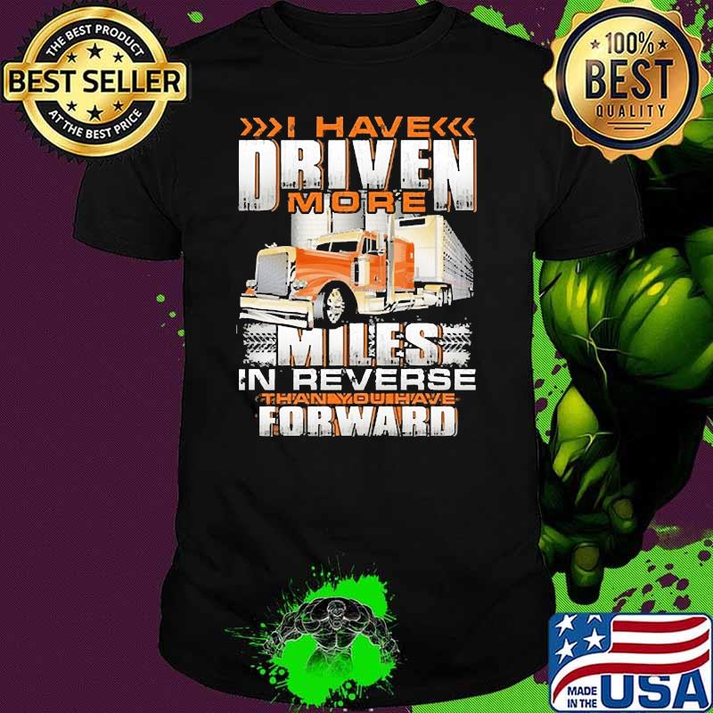 I have driven more miles in reverse than you have forward truck shirt