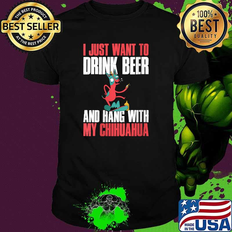 I Just Want To Drink Beer And Hang With My Chihuahua T-Shirt