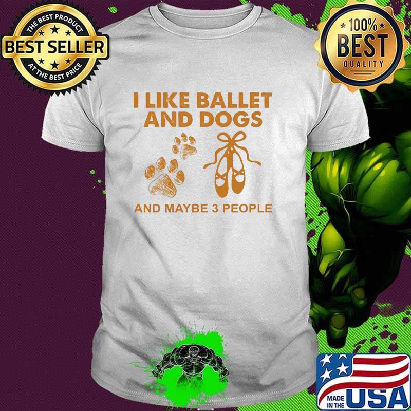 I Like Ballet And Dogs And maybe 3 people shirt