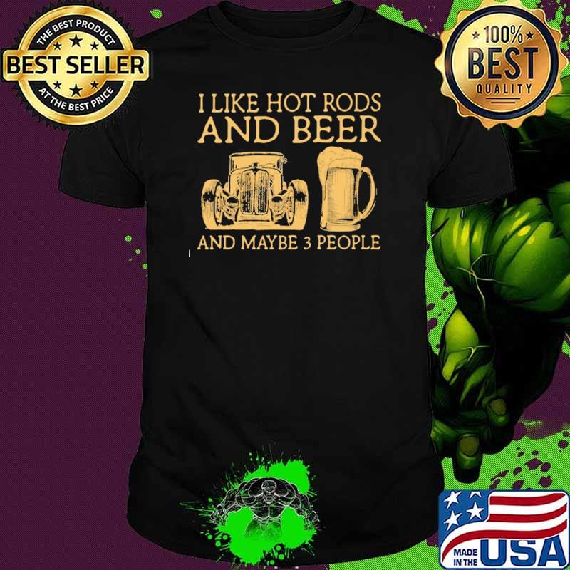 I Like Hot Rods And Beer And Maybe 3 People Shirt I Like Hot Rods And Beer And Maybe 3 People Shirt