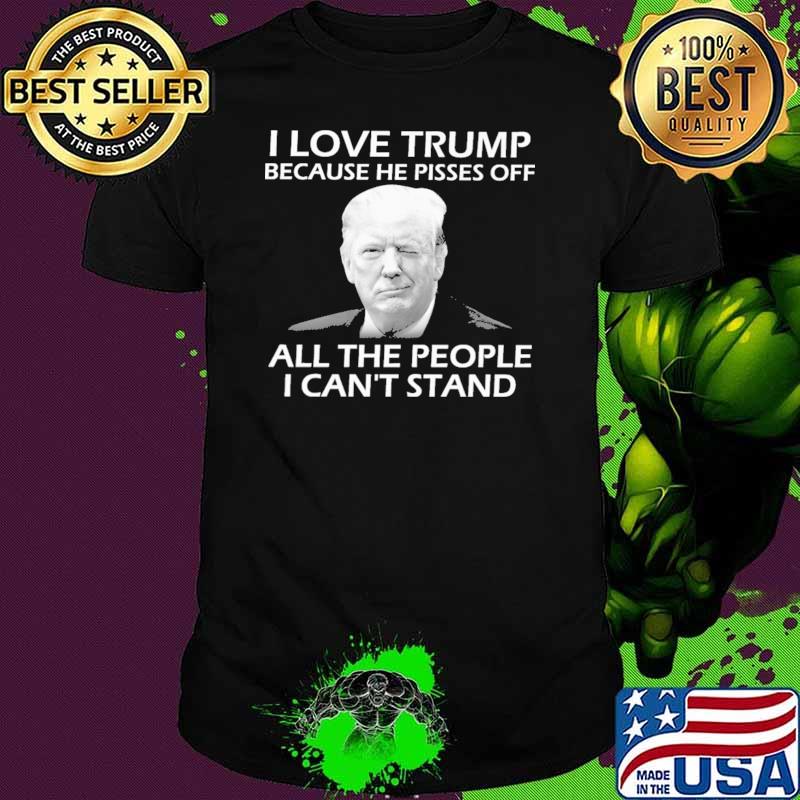 I Love Trump Because He Pisses Off All the People I Can't Stand Shirt