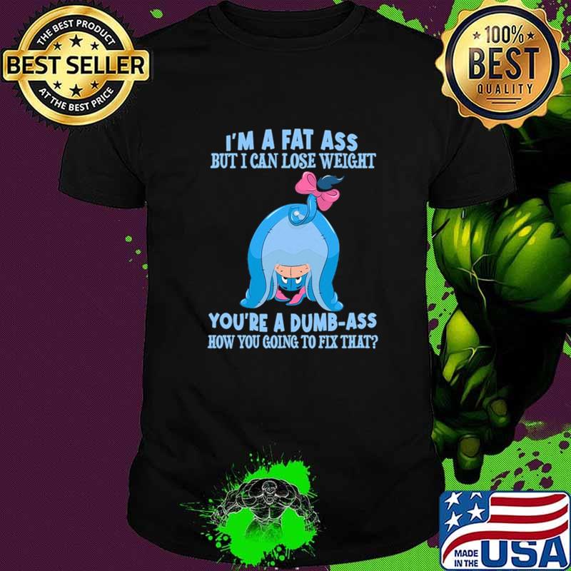 I'm A Fat Ass But I Can Lose Weight You're A Dumb Ass How You going To Fix That Shirt