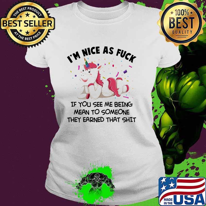 I'm Nice As Fuck if you see me being mean to someone they earned that shit Unicorns s Ladies tee I'm Nice As Fuck if you see me being mean to someone they earned that shit Unicorns s Ladies tee