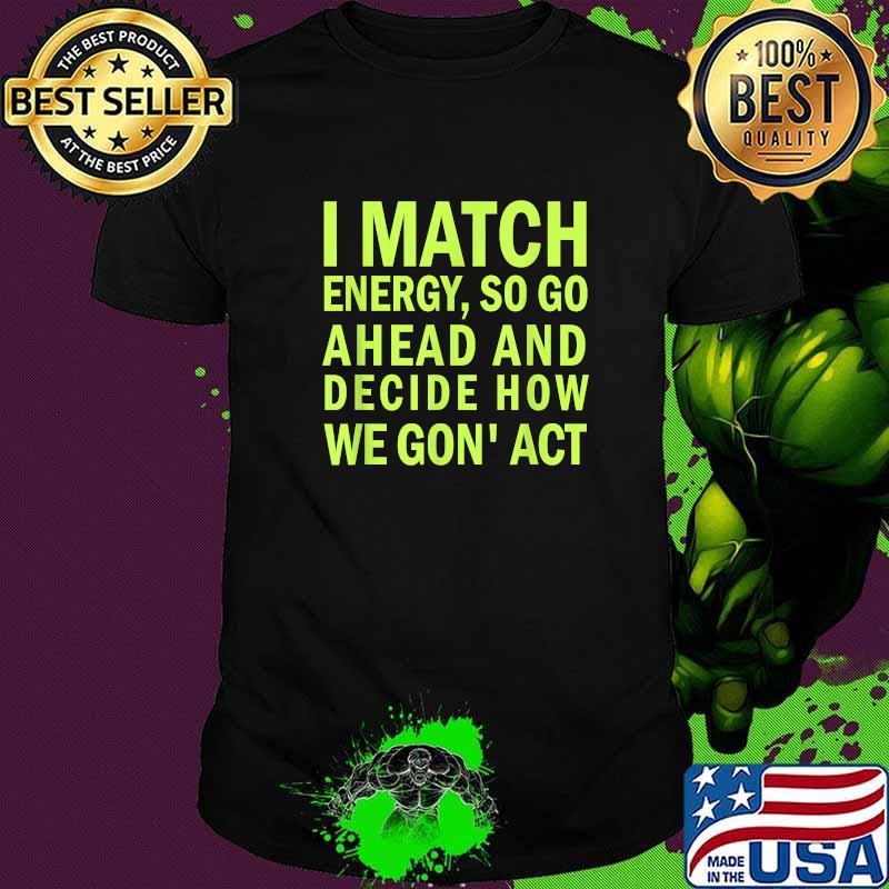 I Match Energy So Go Ahead And Decide How We Gon' Act T-Shirt