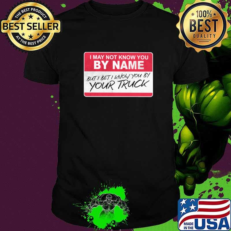 I may not know you by name but i know you by your truck shirt