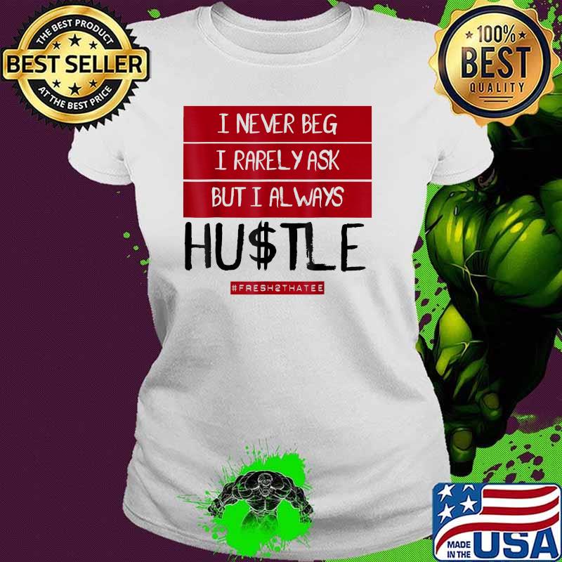 I never beg i rarely ask but always hustle fresh2thatee T-Shirt Ladies tee I never beg i rarely ask but always hustle fresh2thatee T-Shirt Ladies tee