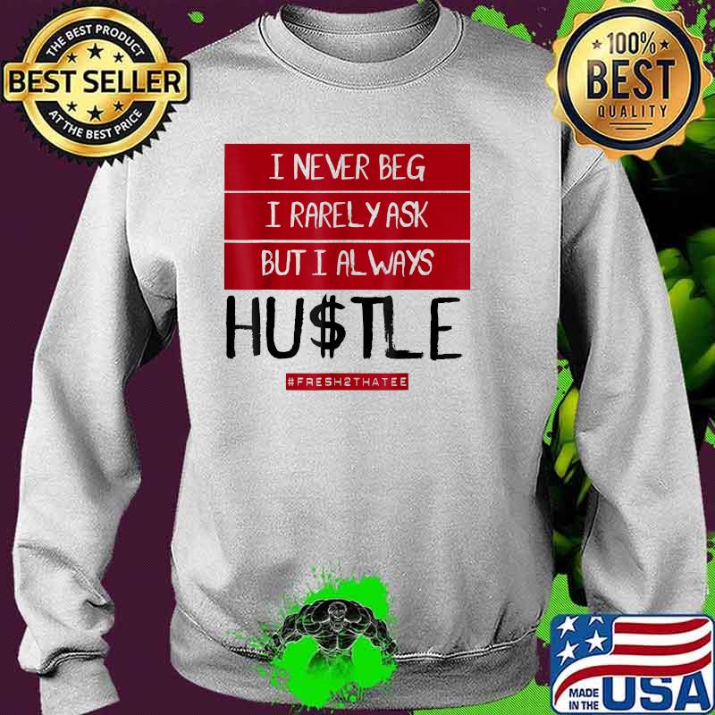 I never beg i rarely ask but always hustle fresh2thatee T-Shirt Sweater I never beg i rarely ask but always hustle fresh2thatee T-Shirt Sweater