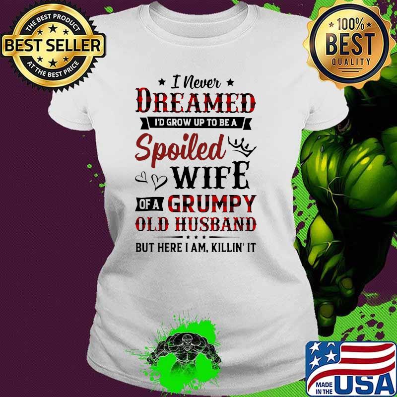 I never dreamed spoiled wife of a grumpy old husband Ladies tee I never dreamed spoiled wife of a grumpy old husband Ladies tee