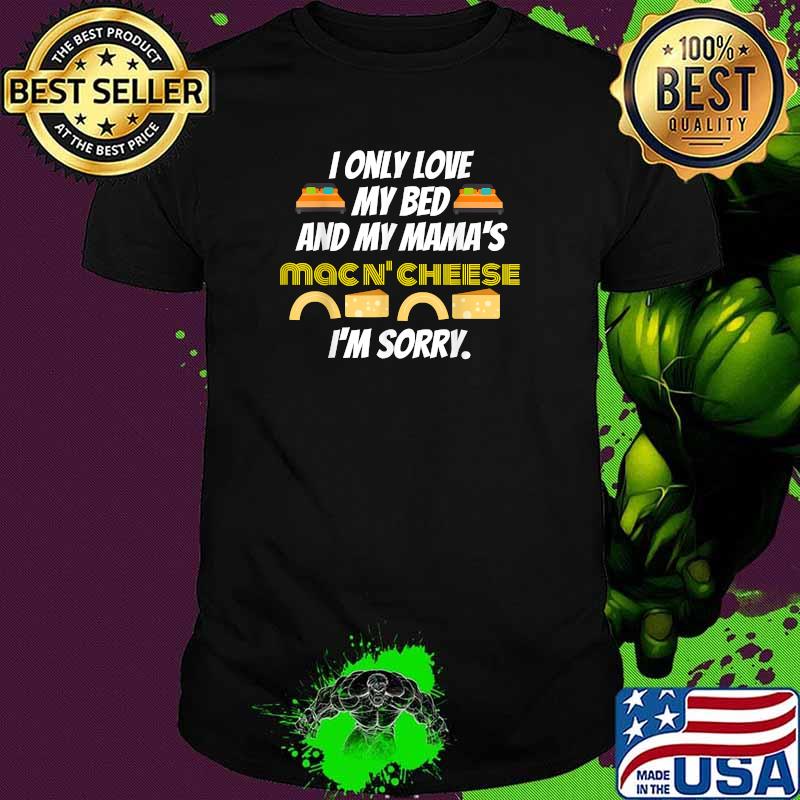 I only love my bed and my mama's mac and cheese I'm Sorry T-Shirt