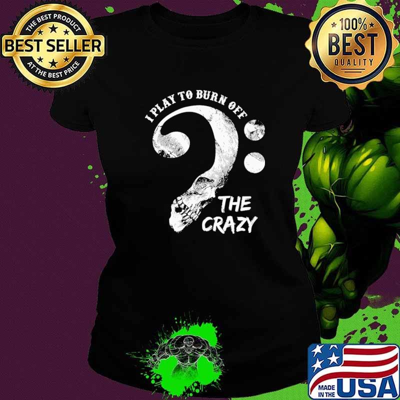 I Play To Burn Off The Crazy Skull Shirt Ladies tee I Play To Burn Off The Crazy Skull Shirt Ladies tee