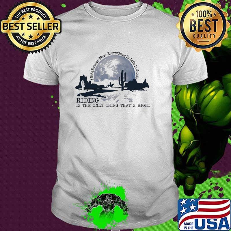I ride because when everything in the wrong riding is the only thing that's right shirt I ride because when everything in the wrong riding is the only thing that's right shirt