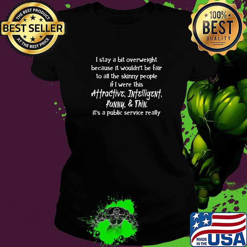 I stay a bit overweight because it wouldnt be fair to all the skinny people attractive intelligent Ladies tee I stay a bit overweight because it wouldnt be fair to all the skinny people attractive intelligent Ladies tee